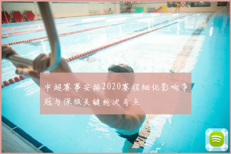 中超赛事安排2020赛程细化影响争冠与保级关键轮次考点