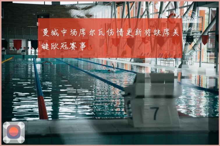 曼城中场席尔瓦伤情更新将缺席关键欧冠赛事