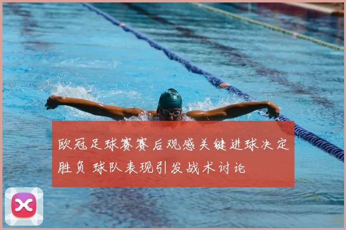 欧冠足球赛赛后观感关键进球决定胜负 球队表现引发战术讨论