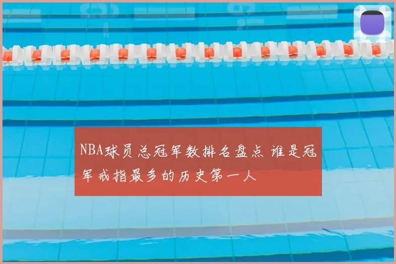 NBA球员总冠军数排名盘点 谁是冠军戒指最多的历史第一人