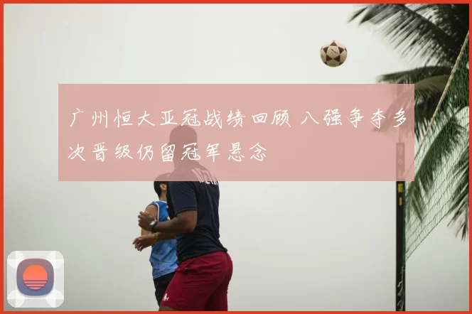 广州恒大亚冠战绩回顾 八强争夺多次晋级仍留冠军悬念