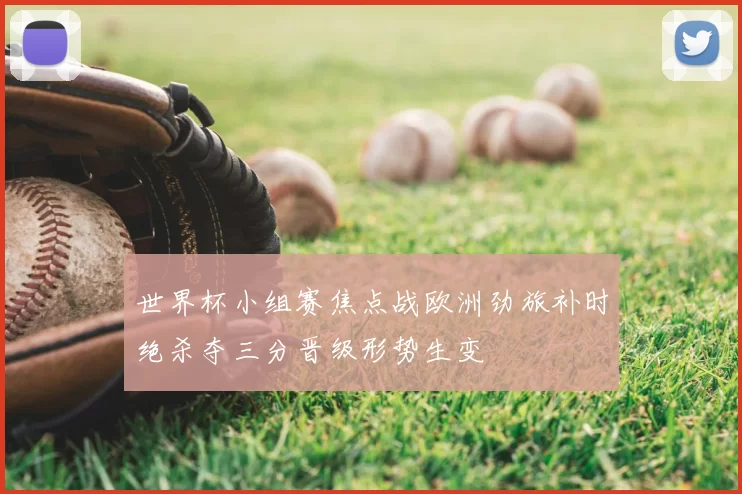 世界杯小组赛焦点战欧洲劲旅补时绝杀夺三分晋级形势生变