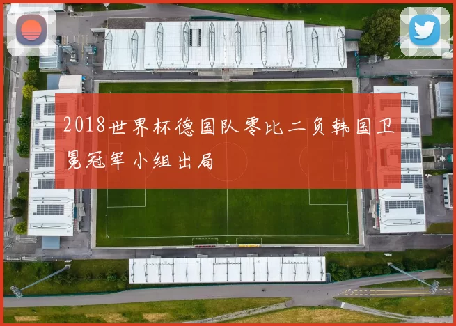 2018世界杯德国队零比二负韩国卫冕冠军小组出局