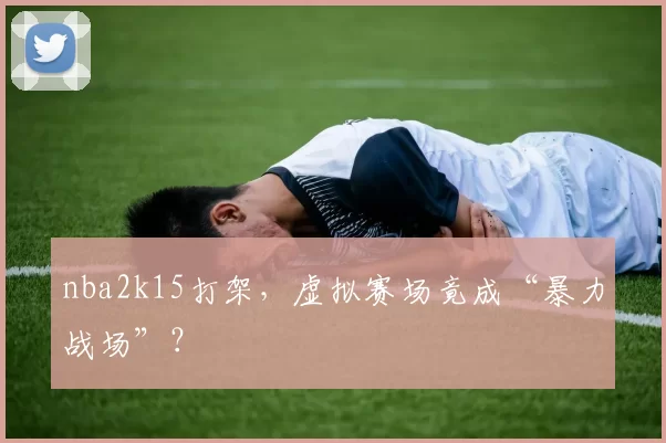 nba2k15打架，虚拟赛场竟成“暴力战场”？