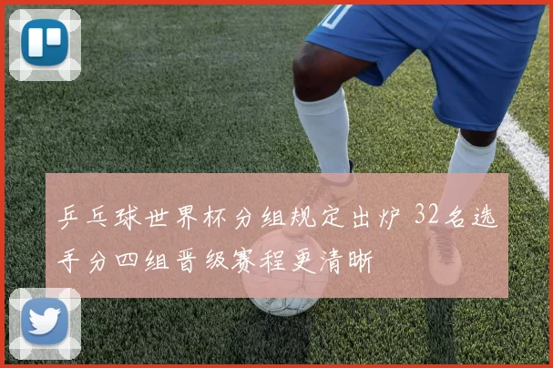 乒乓球世界杯分组规定出炉 32名选手分四组晋级赛程更清晰