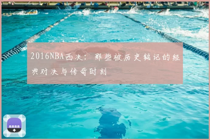 2016NBA西决：那些被历史铭记的经典对决与传奇时刻