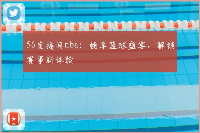 56直播间nba：畅享篮球盛宴，解锁赛事新体验