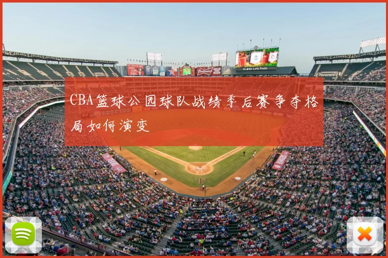 CBA篮球公园球队战绩季后赛争夺格局如何演变