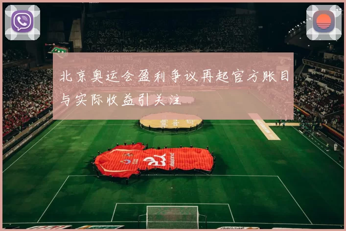 北京奥运会盈利争议再起官方账目与实际收益引关注