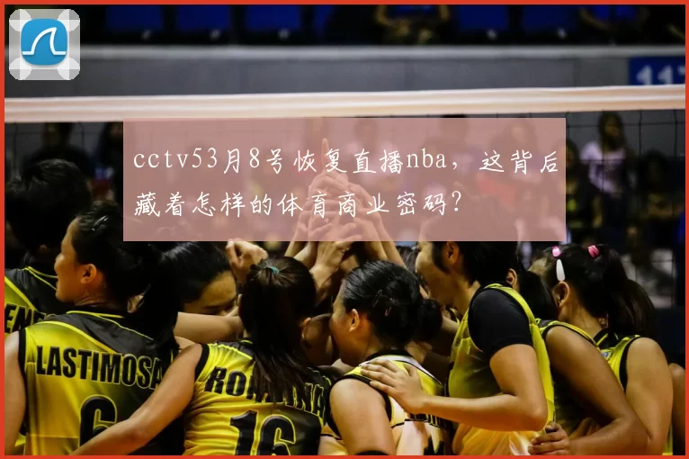 cctv53月8号恢复直播nba，这背后藏着怎样的体育商业密码？
